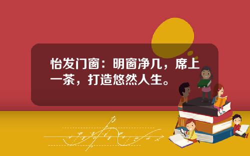怡发门窗：明窗净几，席上一茶，打造悠然人生。
