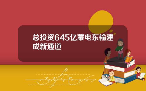 总投资645亿蒙电东输建成新通道