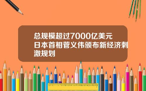总规模超过7000亿美元日本首相菅义伟颁布新经济刺激规划