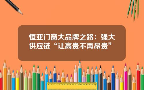 恒亚门窗大品牌之路：强大供应链“让高贵不再昂贵”