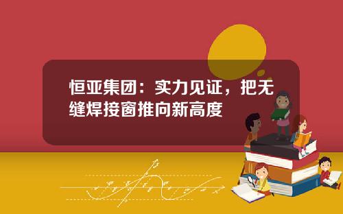 恒亚集团：实力见证，把无缝焊接窗推向新高度