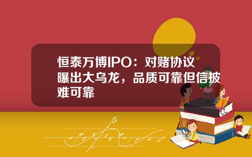 恒泰万博IPO：对赌协议曝出大乌龙，品质可靠但信披难可靠