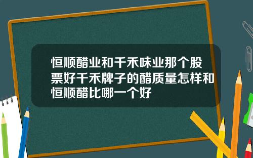 恒顺醋业和千禾味业那个股票好千禾牌子的醋质量怎样和恒顺醋比哪一个好