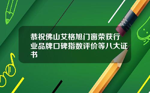 恭祝佛山艾格旭门窗荣获行业品牌口碑指数评价等八大证书