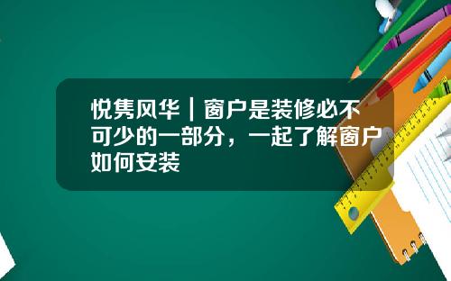 悦隽风华｜窗户是装修必不可少的一部分，一起了解窗户如何安装