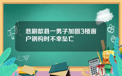 悲剧歙县一男子加固3楼窗户钢构时不幸坠亡