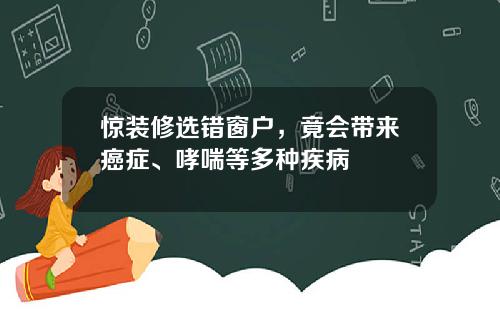 惊装修选错窗户，竟会带来癌症、哮喘等多种疾病