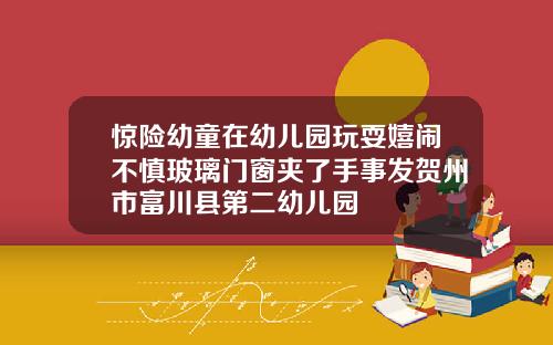 惊险幼童在幼儿园玩耍嬉闹不慎玻璃门窗夹了手事发贺州市富川县第二幼儿园
