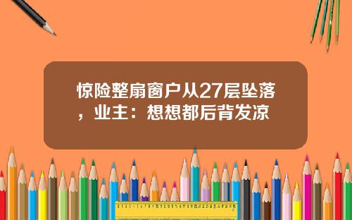 惊险整扇窗户从27层坠落，业主：想想都后背发凉