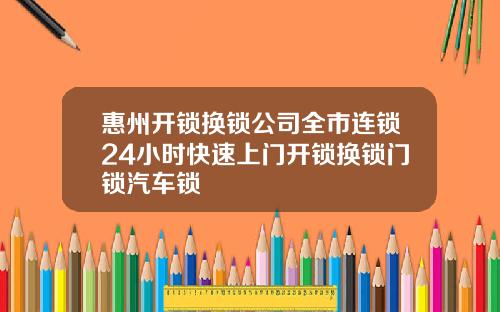 惠州开锁换锁公司全市连锁24小时快速上门开锁换锁门锁汽车锁