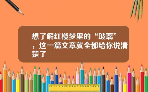 想了解红楼梦里的“玻璃”，这一篇文章就全都给你说清楚了