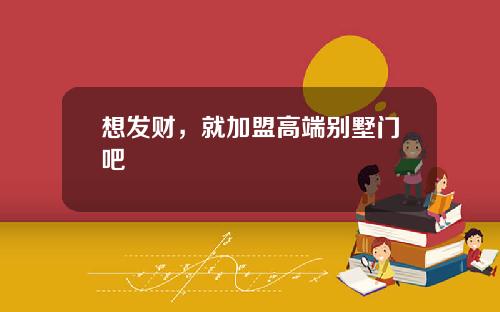 想发财，就加盟高端别墅门吧