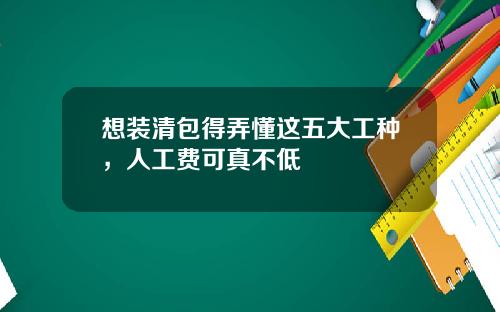 想装清包得弄懂这五大工种，人工费可真不低