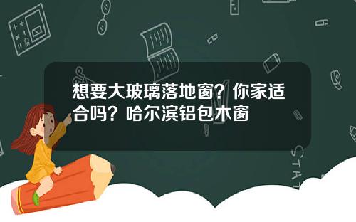 想要大玻璃落地窗？你家适合吗？哈尔滨铝包木窗