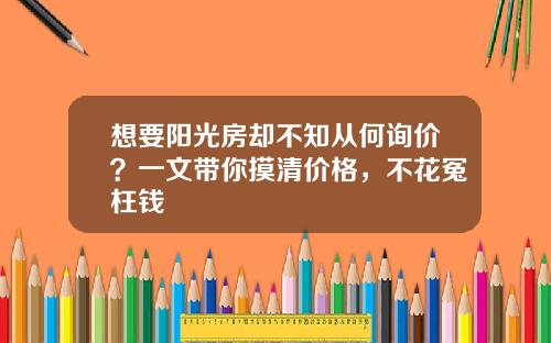 想要阳光房却不知从何询价？一文带你摸清价格，不花冤枉钱