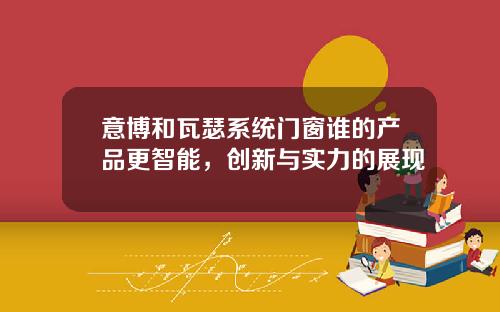 意博和瓦瑟系统门窗谁的产品更智能，创新与实力的展现