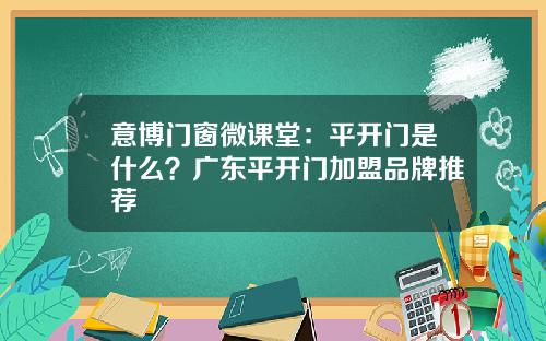 意博门窗微课堂：平开门是什么？广东平开门加盟品牌推荐