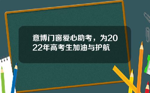 意博门窗爱心助考，为2022年高考生加油与护航