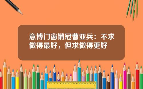 意博门窗销冠曹亚兵：不求做得最好，但求做得更好