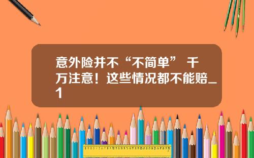 意外险并不“不简单” 千万注意！这些情况都不能赔_1