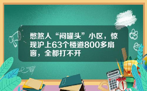 憋煞人“闷罐头”小区，惊现沪上63个楼道800多扇窗，全都打不开
