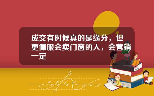 成交有时候真的是缘分，但更佩服会卖门窗的人，会营销一定