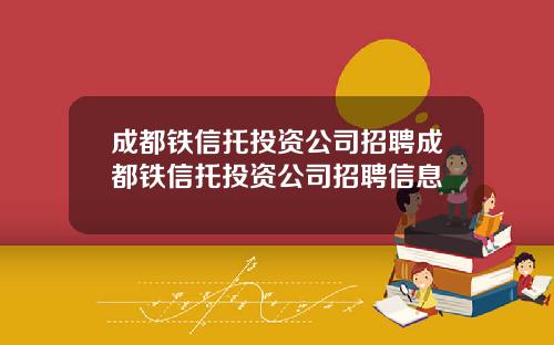 成都铁信托投资公司招聘成都铁信托投资公司招聘信息
