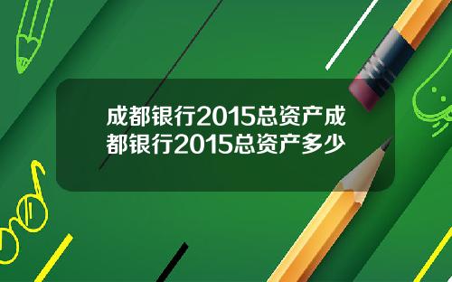 成都银行2015总资产成都银行2015总资产多少