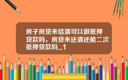 房子房贷未结清可以做抵押贷款吗，房贷未还清还能二次抵押贷款吗_1