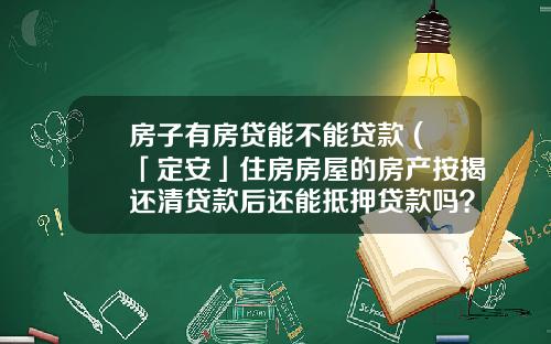 房子有房贷能不能贷款 (「定安」住房房屋的房产按揭还清贷款后还能抵押贷款吗？)_1