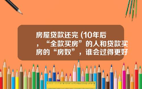 房屋贷款还完 (10年后，“全款买房”的人和贷款买房的“房奴”，谁会过得更好？)_1