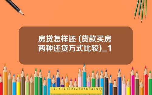 房贷怎样还 (贷款买房 两种还贷方式比较)_1