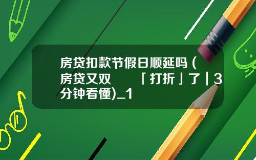 房贷扣款节假日顺延吗 (房贷又双叒叕「打折」了｜3分钟看懂)_1