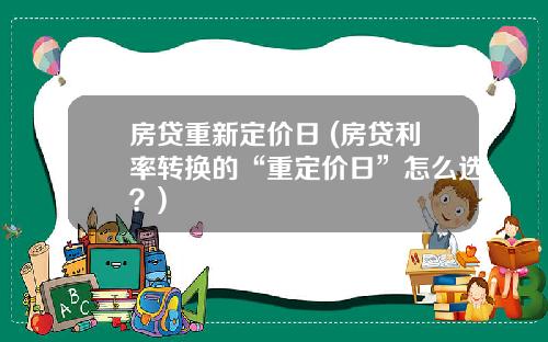 房贷重新定价日 (房贷利率转换的“重定价日”怎么选？)