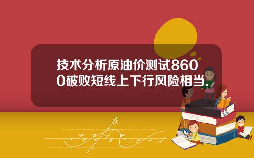 技术分析原油价测试8600破败短线上下行风险相当.