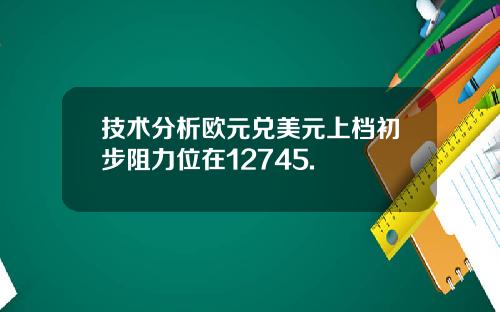 技术分析欧元兑美元上档初步阻力位在12745.