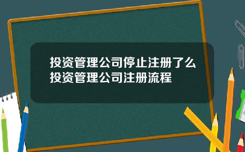 投资管理公司停止注册了么投资管理公司注册流程