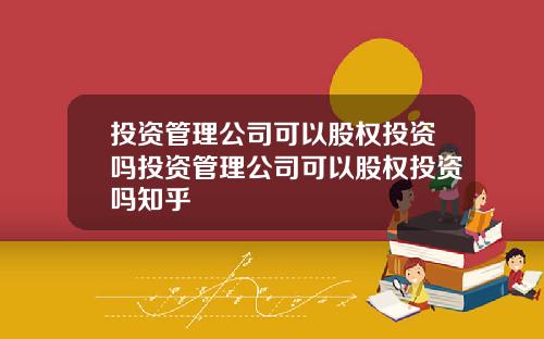投资管理公司可以股权投资吗投资管理公司可以股权投资吗知乎