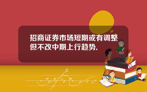 招商证券市场短期或有调整但不改中期上行趋势.