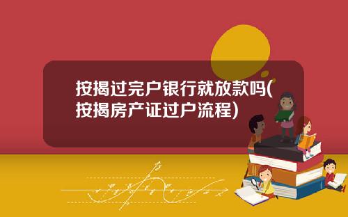 按揭过完户银行就放款吗(按揭房产证过户流程)
