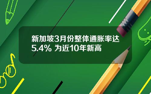新加坡3月份整体通胀率达5.4% 为近10年新高