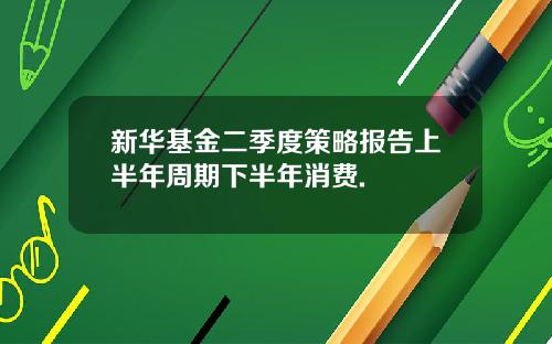 新华基金二季度策略报告上半年周期下半年消费.