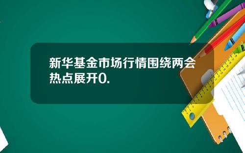 新华基金市场行情围绕两会热点展开0.