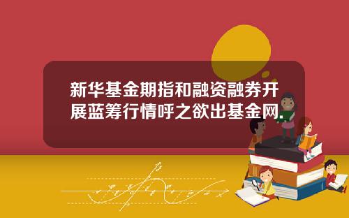 新华基金期指和融资融券开展蓝筹行情呼之欲出基金网.