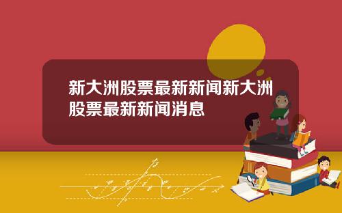 新大洲股票最新新闻新大洲股票最新新闻消息