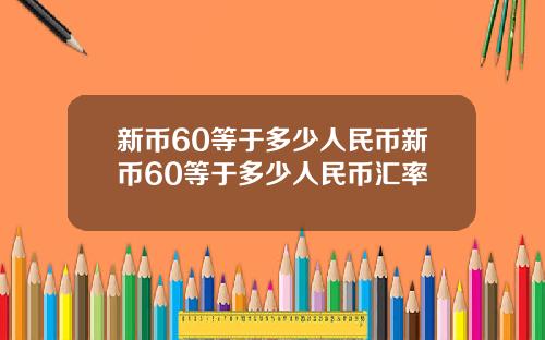 新币60等于多少人民币新币60等于多少人民币汇率