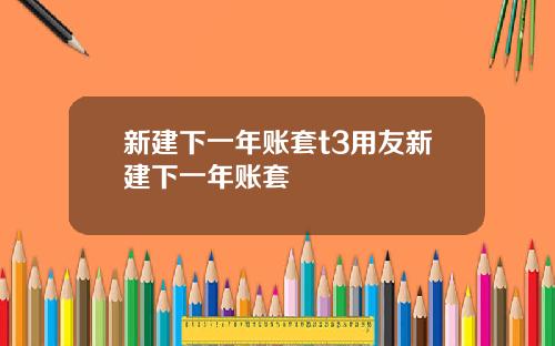 新建下一年账套t3用友新建下一年账套