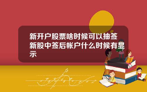 新开户股票啥时候可以抽签新股中签后帐户什么时候有显示