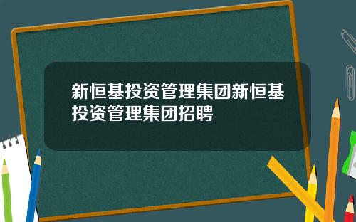 新恒基投资管理集团新恒基投资管理集团招聘