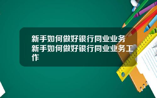 新手如何做好银行同业业务新手如何做好银行同业业务工作